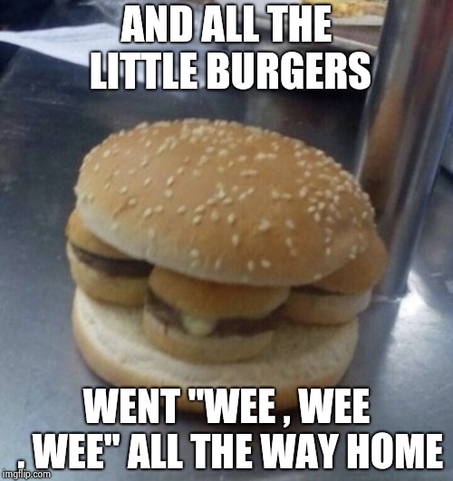 Nothing burger | AND ALL THE LITTLE BURGERS WENT "WEE , WEE , WEE" ALL THE WAY HOME | image tagged in nothing burger | made w/ Imgflip meme maker