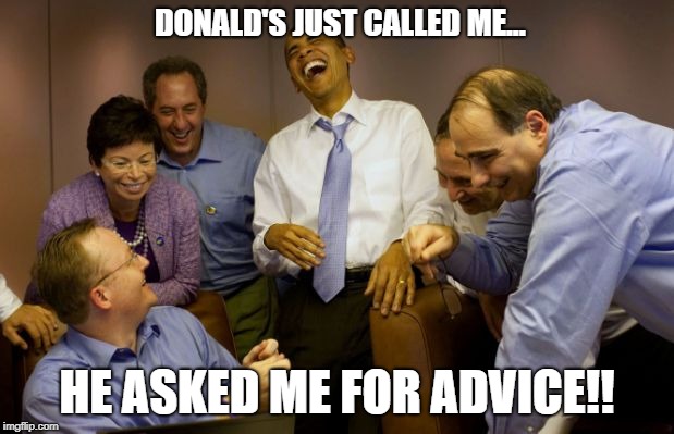 Obama and staff enjoy a giggle | DONALD'S JUST CALLED ME... HE ASKED ME FOR ADVICE!! | image tagged in obama and staff enjoy a giggle | made w/ Imgflip meme maker