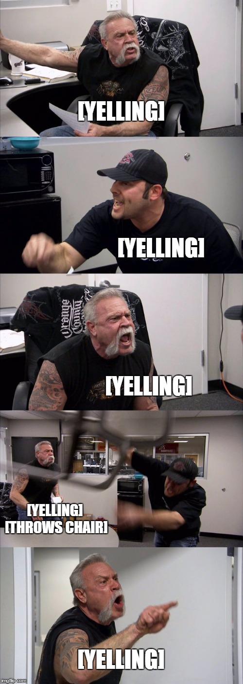 American Chopper Argument Meme | [YELLING]; [YELLING]; [YELLING]; [YELLING] [THROWS CHAIR]; [YELLING] | image tagged in memes,american chopper argument | made w/ Imgflip meme maker