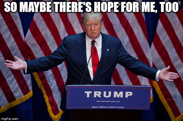 Donald Trump | SO MAYBE THERE'S HOPE FOR ME, TOO | image tagged in donald trump | made w/ Imgflip meme maker