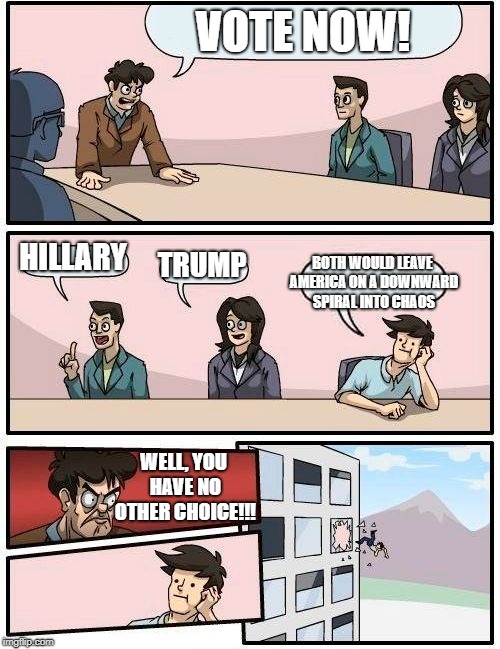 Voting is a law, not a right. | VOTE NOW! BOTH WOULD LEAVE AMERICA ON A DOWNWARD SPIRAL INTO CHAOS; HILLARY; TRUMP; WELL, YOU HAVE NO OTHER CHOICE!!! | image tagged in memes,boardroom meeting suggestion | made w/ Imgflip meme maker