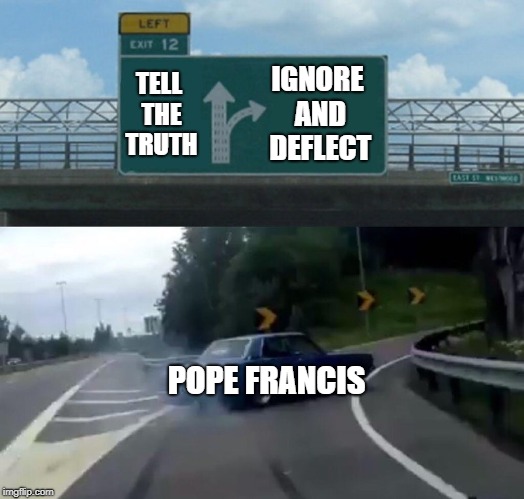 The Incredible Shrinking Papacy | IGNORE AND DEFLECT; TELL THE TRUTH; POPE FRANCIS | image tagged in memes,left exit 12 off ramp | made w/ Imgflip meme maker