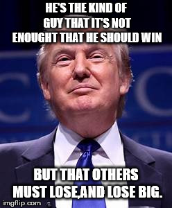 Donald Trump smug | HE'S THE KIND OF GUY THAT IT'S NOT ENOUGHT THAT HE SHOULD WIN BUT THAT OTHERS MUST LOSE,AND LOSE BIG. | image tagged in donald trump smug | made w/ Imgflip meme maker