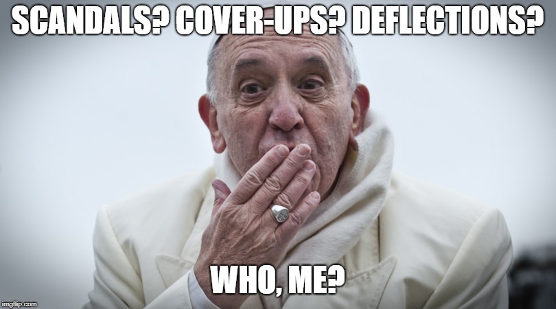 There Is No Hiding Place From The Kingdom's Throne | SCANDALS? COVER-UPS? DEFLECTIONS? WHO, ME? | image tagged in pope surprise,memes,pope francis | made w/ Imgflip meme maker