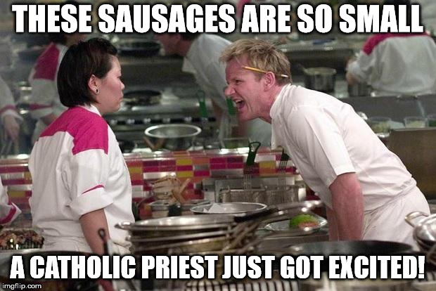 Gordon Ramsey | THESE SAUSAGES ARE SO SMALL; A CATHOLIC PRIEST JUST GOT EXCITED! | image tagged in gordon ramsey | made w/ Imgflip meme maker