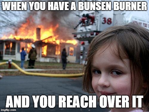 Disaster Girl Meme |  WHEN YOU HAVE A BUNSEN BURNER; AND YOU REACH OVER IT | image tagged in memes,disaster girl | made w/ Imgflip meme maker