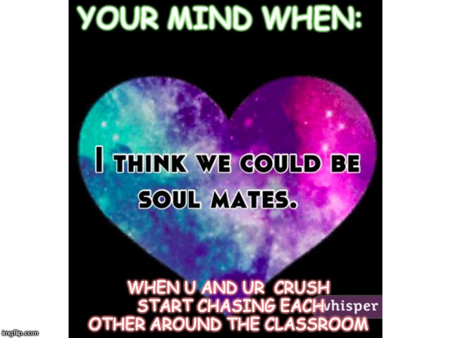  YOUR MIND WHEN:; WHEN U AND UR 
CRUSH START CHASING EACH OTHER AROUND THE CLASSROOM | image tagged in i think we could be soul mates meme | made w/ Imgflip meme maker