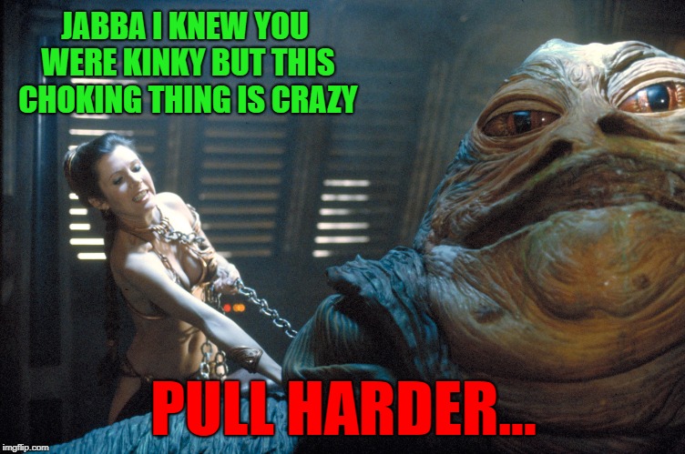 Maybe we had it all wrong... | JABBA I KNEW YOU WERE KINKY BUT THIS CHOKING THING IS CRAZY; PULL HARDER... | image tagged in star wars,memes,princess leia,jabba the hut,funny,return of the jedi | made w/ Imgflip meme maker