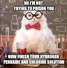 Eat and die or 
Die | NO I'M NOT TRYING TO POISON YOU; NOW FINISH YOUR HYDROGEN PEROXIDE AND CHLORINE SOLUTION | image tagged in science cat | made w/ Imgflip meme maker