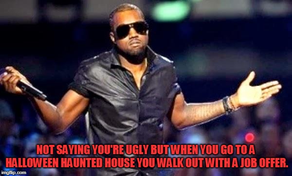 Kanye Shoulder Shrug | NOT SAYING YOU'RE UGLY BUT WHEN YOU GO TO A HALLOWEEN HAUNTED HOUSE YOU WALK OUT WITH A JOB OFFER. | image tagged in kanye shoulder shrug | made w/ Imgflip meme maker