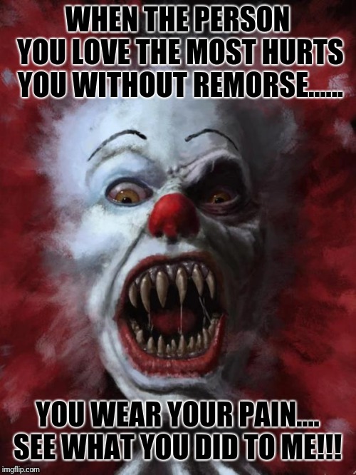 Evil Clown | WHEN THE PERSON YOU LOVE THE MOST HURTS YOU WITHOUT REMORSE...... YOU WEAR YOUR PAIN.... SEE WHAT YOU DID TO ME!!! | image tagged in evil clown | made w/ Imgflip meme maker