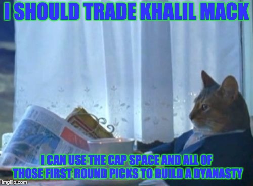 I Should Buy A Boat Cat Meme | I SHOULD TRADE KHALIL MACK; I CAN USE THE CAP SPACE AND ALL OF THOSE FIRST ROUND PICKS TO BUILD A DYANASTY | image tagged in memes,i should buy a boat cat | made w/ Imgflip meme maker