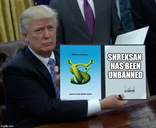 Trump Bill Signing Meme | SHREKSAN HAS BEEN UNBANNED | image tagged in memes,trump bill signing | made w/ Imgflip meme maker