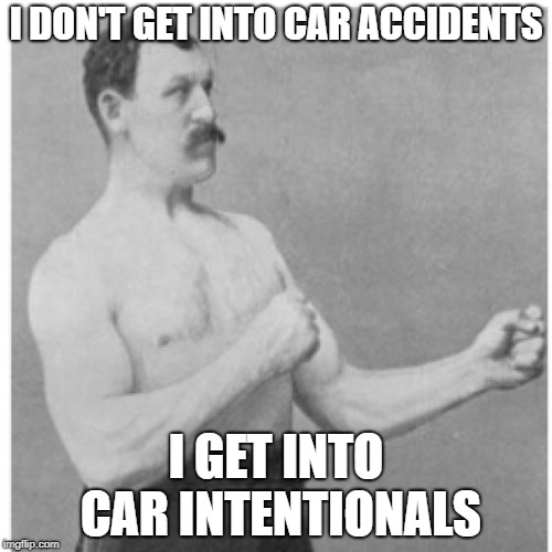 Overly Manly Man Meme | I DON'T GET INTO CAR ACCIDENTS; I GET INTO CAR INTENTIONALS | image tagged in memes,overly manly man | made w/ Imgflip meme maker