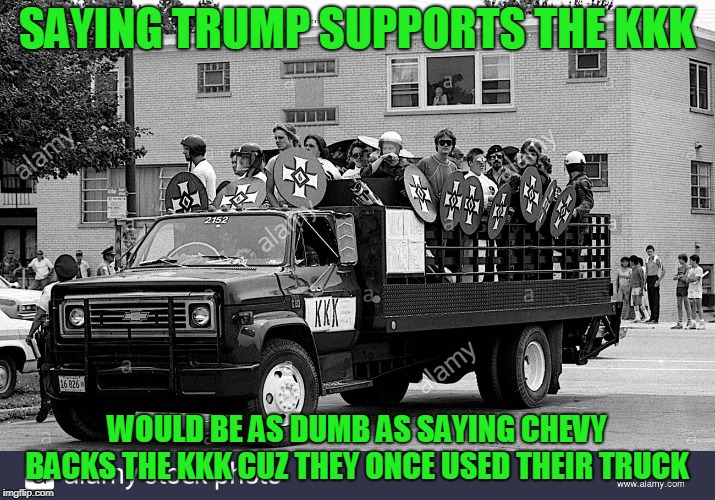 kkk | SAYING TRUMP SUPPORTS THE KKK; WOULD BE AS DUMB AS SAYING CHEVY BACKS THE KKK CUZ THEY ONCE USED THEIR TRUCK | image tagged in kkk | made w/ Imgflip meme maker