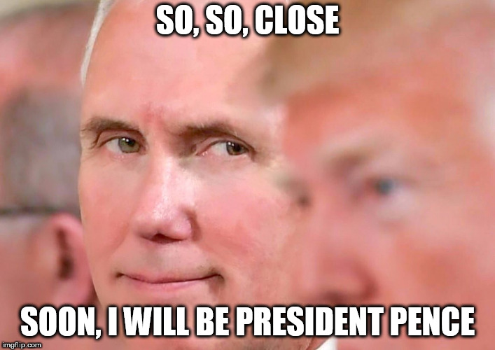 Waiting in the Wings | SO, SO, CLOSE; SOON, I WILL BE PRESIDENT PENCE | image tagged in politics lol,funny meme | made w/ Imgflip meme maker