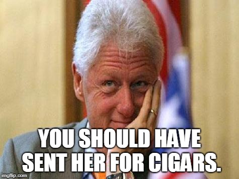 smiling bill clinton | YOU SHOULD HAVE SENT HER FOR CIGARS. | image tagged in smiling bill clinton | made w/ Imgflip meme maker