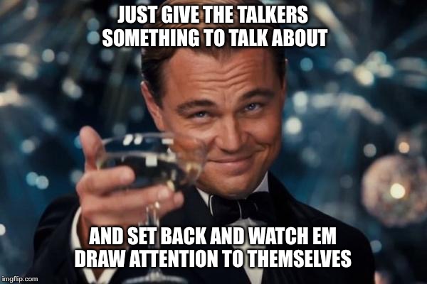 Leonardo Dicaprio Cheers Meme | JUST GIVE THE TALKERS SOMETHING TO TALK ABOUT; AND SET BACK AND WATCH EM DRAW ATTENTION TO THEMSELVES | image tagged in memes,leonardo dicaprio cheers | made w/ Imgflip meme maker