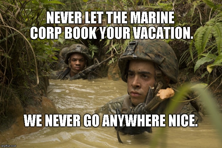 Marine Travel | NEVER LET THE MARINE CORP BOOK YOUR VACATION. WE NEVER GO ANYWHERE NICE. | image tagged in bad trip,marines | made w/ Imgflip meme maker