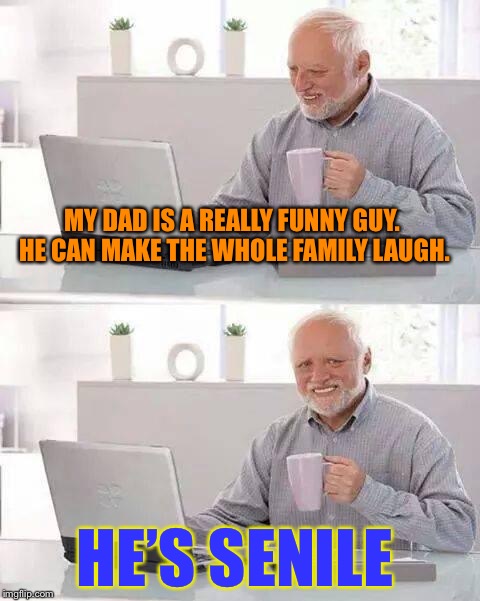 No offense to anyone. | MY DAD IS A REALLY FUNNY GUY. HE CAN MAKE THE WHOLE FAMILY LAUGH. HE’S SENILE | image tagged in memes,hide the pain harold | made w/ Imgflip meme maker