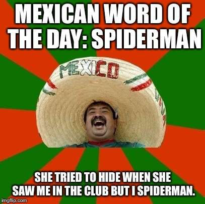 Mexican Word Of The Day: Spiderman | MEXICAN WORD OF THE DAY: SPIDERMAN; SHE TRIED TO HIDE WHEN SHE SAW ME IN THE CLUB BUT I SPIDERMAN. | image tagged in mexican word of the day,happy mexican,spiderman | made w/ Imgflip meme maker