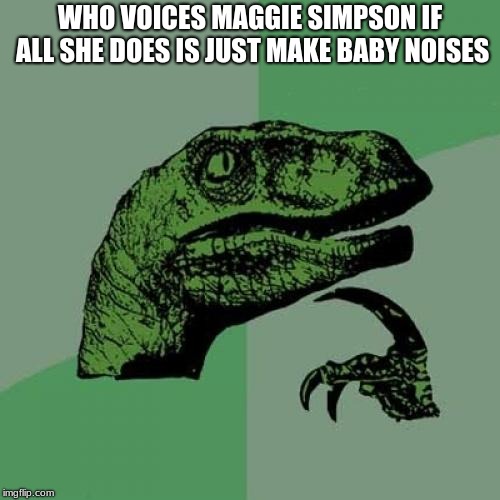 Maggie's the baby from The Simpsons | WHO VOICES MAGGIE SIMPSON IF ALL SHE DOES IS JUST MAKE BABY NOISES | image tagged in memes,philosoraptor | made w/ Imgflip meme maker