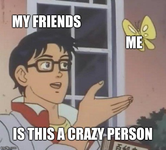 Is This A Pigeon Meme | MY FRIENDS; ME; IS THIS A CRAZY PERSON | image tagged in memes,is this a pigeon | made w/ Imgflip meme maker