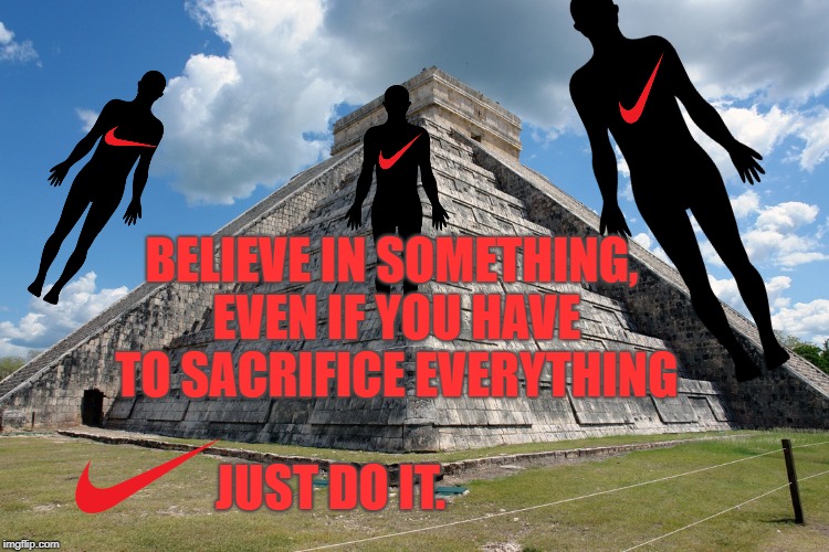 Believe in the Power of the Heart | BELIEVE IN SOMETHING, EVEN IF YOU HAVE TO SACRIFICE EVERYTHING; JUST DO IT. | image tagged in aztec,nike,slogans,put a spin on it,kaepernick,anthem kneeling protest | made w/ Imgflip meme maker