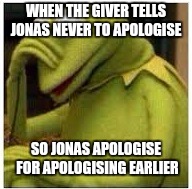 Kermit Face Palm | WHEN THE GIVER TELLS JONAS NEVER TO APOLOGISE; SO JONAS APOLOGISE FOR APOLOGISING EARLIER | image tagged in kermit face palm | made w/ Imgflip meme maker