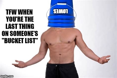 Is this a pun? Probably not huh? |  TFW WHEN YOU'RE THE LAST THING ON SOMEONE'S "BUCKET LIST"; LOWES | image tagged in pail complexion,bucket shoop,bad jokes,i'm sorry,nipples,stupid | made w/ Imgflip meme maker