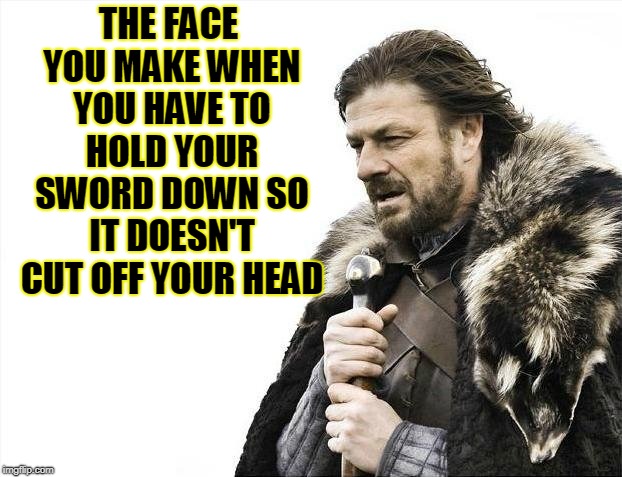 Brace your sword, decapitation is coming | THE FACE YOU MAKE WHEN YOU HAVE TO HOLD YOUR SWORD DOWN SO IT DOESN'T CUT OFF YOUR HEAD | image tagged in memes,brace yourselves x is coming,funny,funny meme,mxm | made w/ Imgflip meme maker