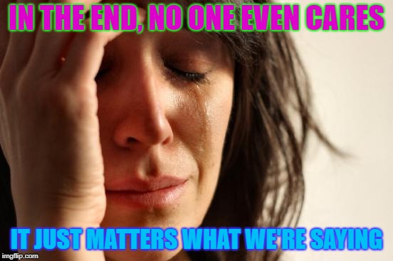 First World Problems Meme | IN THE END, NO ONE EVEN CARES IT JUST MATTERS WHAT WE'RE SAYING | image tagged in memes,first world problems | made w/ Imgflip meme maker