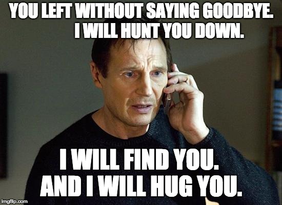 Liam Neeson Taken 2 | YOU LEFT WITHOUT SAYING GOODBYE.          
I WILL HUNT YOU DOWN. I WILL FIND YOU.
 AND I WILL HUG YOU. | image tagged in memes,liam neeson taken 2 | made w/ Imgflip meme maker