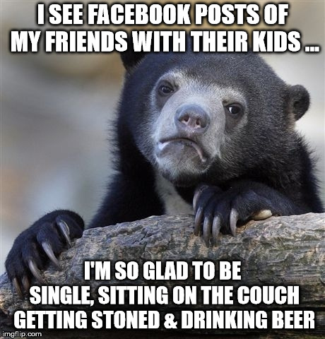 Confession Bear | I SEE FACEBOOK POSTS OF MY FRIENDS WITH THEIR KIDS ... I'M SO GLAD TO BE SINGLE, SITTING ON THE COUCH GETTING STONED & DRINKING BEER | image tagged in memes,confession bear,AdviceAnimals | made w/ Imgflip meme maker