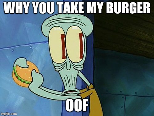 oof | WHY YOU TAKE MY BURGER; OOF | image tagged in oof | made w/ Imgflip meme maker