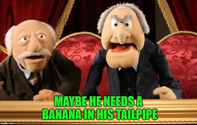 MAYBE HE NEEDS A BANANA IN HIS TAILPIPE | made w/ Imgflip meme maker