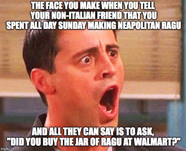 How people look at you if you say you don't like Mama Mia | THE FACE YOU MAKE WHEN YOU TELL YOUR NON-ITALIAN FRIEND THAT YOU SPENT ALL DAY SUNDAY MAKING NEAPOLITAN RAGU; AND ALL THEY CAN SAY IS TO ASK, "DID YOU BUY THE JAR OF RAGU AT WALMART?" | image tagged in how people look at you if you say you don't like mama mia | made w/ Imgflip meme maker