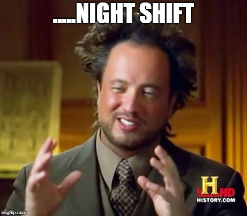 Ancient Aliens | .....NIGHT SHIFT | image tagged in memes,ancient aliens | made w/ Imgflip meme maker