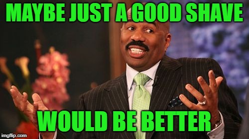 Steve Harvey Meme | MAYBE JUST A GOOD SHAVE WOULD BE BETTER | image tagged in memes,steve harvey | made w/ Imgflip meme maker