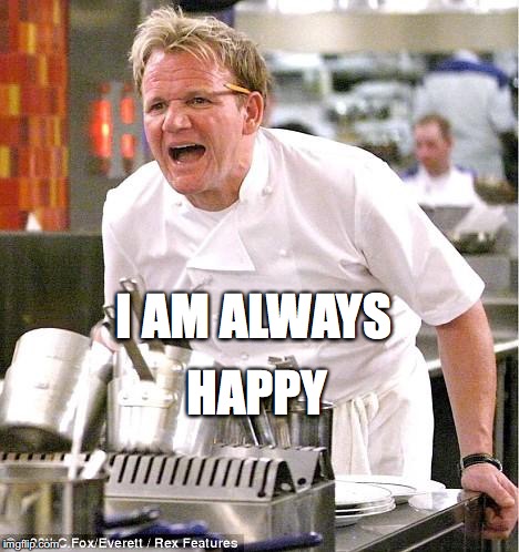Chef Gordon Ramsay | HAPPY; I AM ALWAYS | image tagged in memes,chef gordon ramsay | made w/ Imgflip meme maker