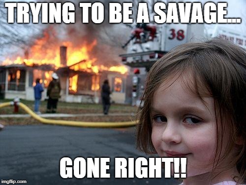 Disaster Girl | TRYING TO BE A SAVAGE... GONE RIGHT!! | image tagged in memes,disaster girl | made w/ Imgflip meme maker