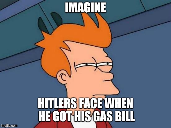 Imaterribleperson | IMAGINE; HITLERS FACE WHEN HE GOT HIS GAS BILL | image tagged in memes,futurama fry,holocaust | made w/ Imgflip meme maker