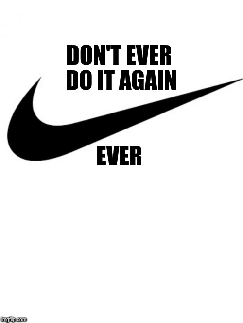 Nike | DON'T EVER DO IT AGAIN; EVER | image tagged in nike | made w/ Imgflip meme maker