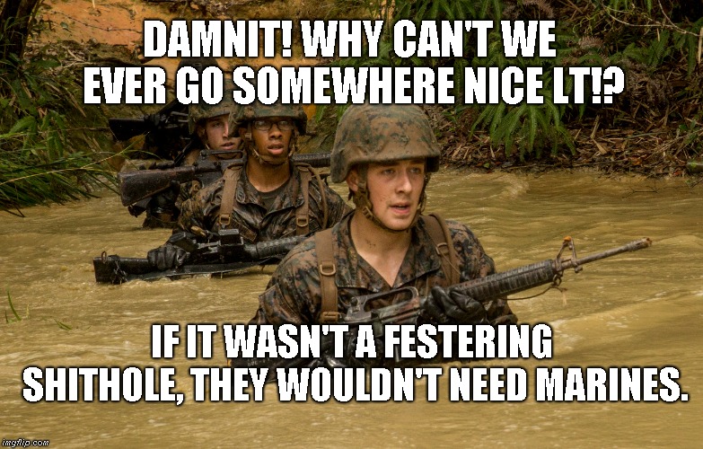 Why can't we ever go somewhere nice? | DAMNIT! WHY CAN'T WE EVER GO SOMEWHERE NICE LT!? IF IT WASN'T A FESTERING SHITHOLE, THEY WOULDN'T NEED MARINES. | image tagged in marines,festering shitholes | made w/ Imgflip meme maker