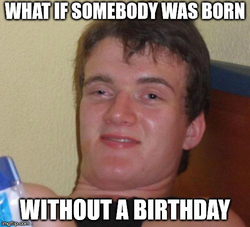 10 Guy Meme | WHAT IF SOMEBODY WAS BORN; WITHOUT A BIRTHDAY | image tagged in memes,10 guy | made w/ Imgflip meme maker