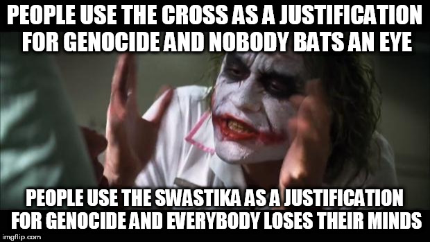 And everybody loses their minds Meme | PEOPLE USE THE CROSS AS A JUSTIFICATION FOR GENOCIDE AND NOBODY BATS AN EYE; PEOPLE USE THE SWASTIKA AS A JUSTIFICATION FOR GENOCIDE AND EVERYBODY LOSES THEIR MINDS | image tagged in memes,and everybody loses their minds,and nobody bats an eye,joker mind loss,cross,swastika | made w/ Imgflip meme maker