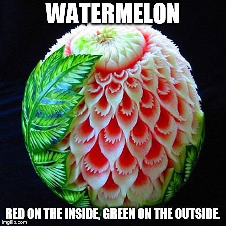 WATERMELON RED ON THE INSIDE, GREEN ON THE OUTSIDE. | image tagged in watermelon carving | made w/ Imgflip meme maker