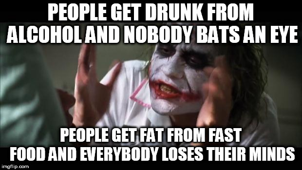 And everybody loses their minds Meme | PEOPLE GET DRUNK FROM ALCOHOL AND NOBODY BATS AN EYE; PEOPLE GET FAT FROM FAST FOOD AND EVERYBODY LOSES THEIR MINDS | image tagged in memes,and everybody loses their minds,and nobody bats an eye,joker mind loss,fast food,alcoholism | made w/ Imgflip meme maker