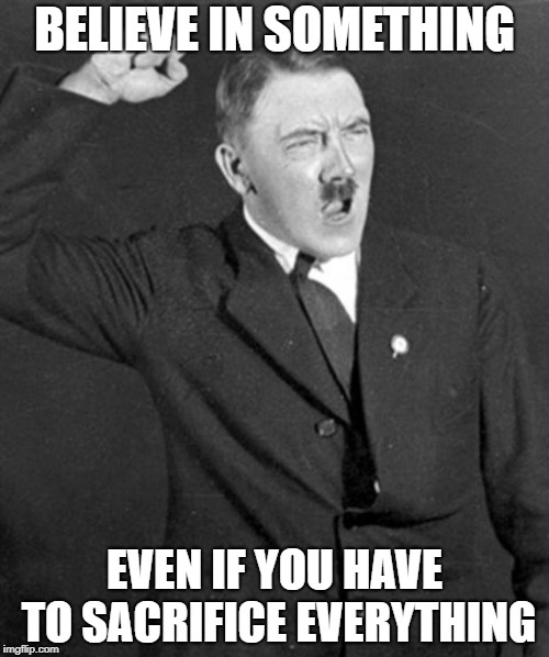 Angry Hitler | BELIEVE IN SOMETHING; EVEN IF YOU HAVE TO SACRIFICE EVERYTHING | image tagged in angry hitler | made w/ Imgflip meme maker