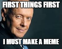 FIRST THINGS FIRST I MUST MAKE A MEME | made w/ Imgflip meme maker